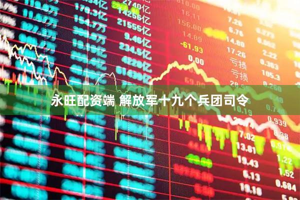 永旺配资端 解放军十九个兵团司令