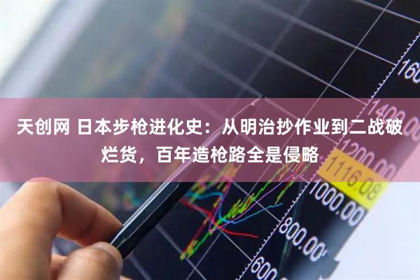 天创网 日本步枪进化史：从明治抄作业到二战破烂货，百年造枪路全是侵略