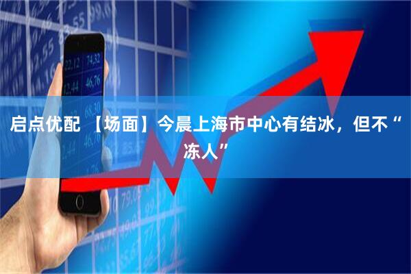 启点优配 【场面】今晨上海市中心有结冰，但不“冻人”
