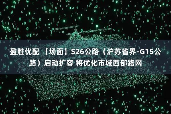 盈胜优配 【场面】S26公路（沪苏省界-G15公路）启动扩容 将优化市域西部路网
