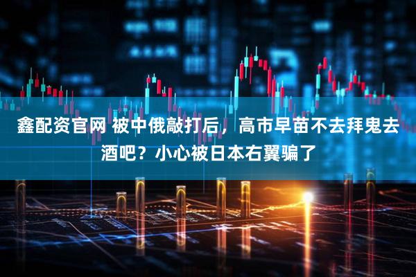 鑫配资官网 被中俄敲打后，高市早苗不去拜鬼去酒吧？小心被日本右翼骗了