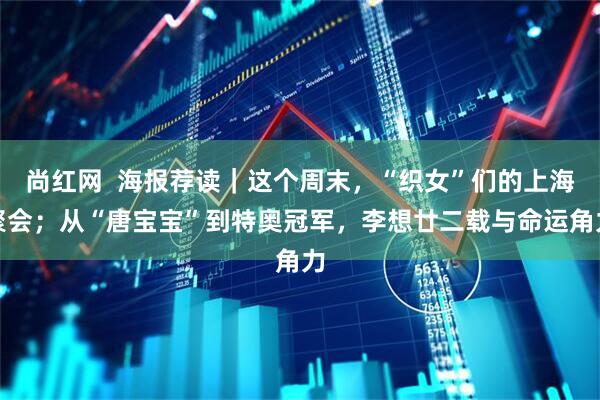 尚红网  海报荐读｜这个周末，“织女”们的上海聚会；从“唐宝宝”到特奥冠军，李想廿二载与命运角力