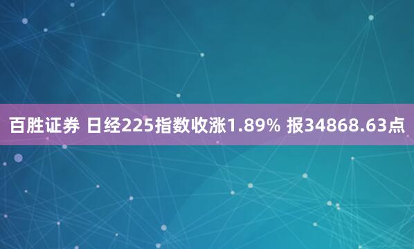 百胜证券 日经225指数收涨1.89% 报34868.63点
