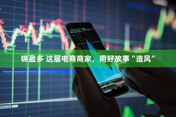 锦盈多 这届电商商家，用好故事“造风”