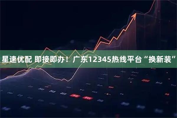星速优配 即接即办！广东12345热线平台“换新装”