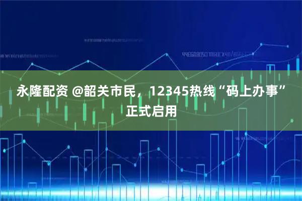 永隆配资 @韶关市民，12345热线“码上办事”正式启用