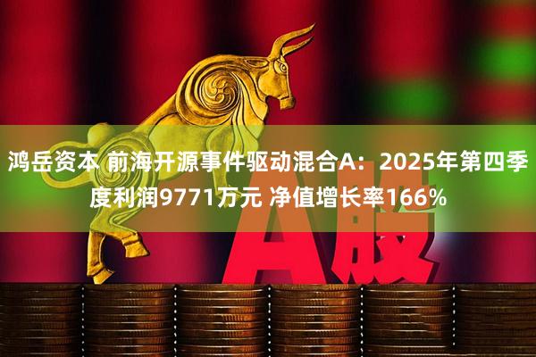 鸿岳资本 前海开源事件驱动混合A：2025年第四季度利润9771万元 净值增长率166%