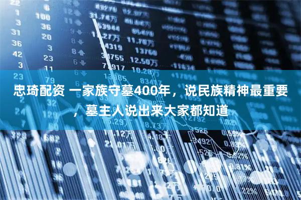 忠琦配资 一家族守墓400年，说民族精神最重要，墓主人说出来大家都知道