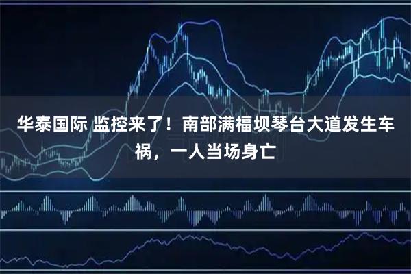 华泰国际 监控来了！南部满福坝琴台大道发生车祸，一人当场身亡