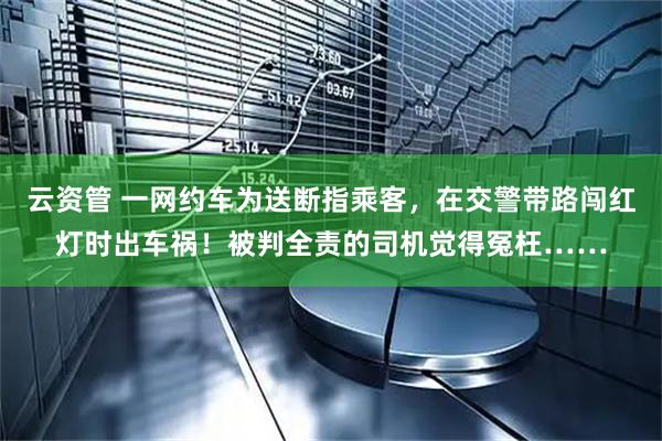 云资管 一网约车为送断指乘客，在交警带路闯红灯时出车祸！被判全责的司机觉得冤枉……