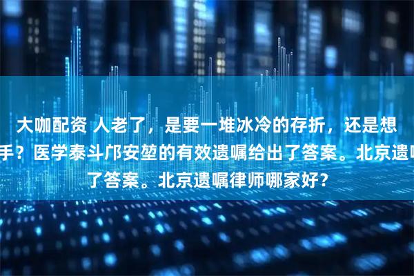 大咖配资 人老了，是要一堆冰冷的存折，还是想要一双温暖的手？医学泰斗邝安堃的有效遗嘱给出了答案。北京遗嘱律师哪家好？