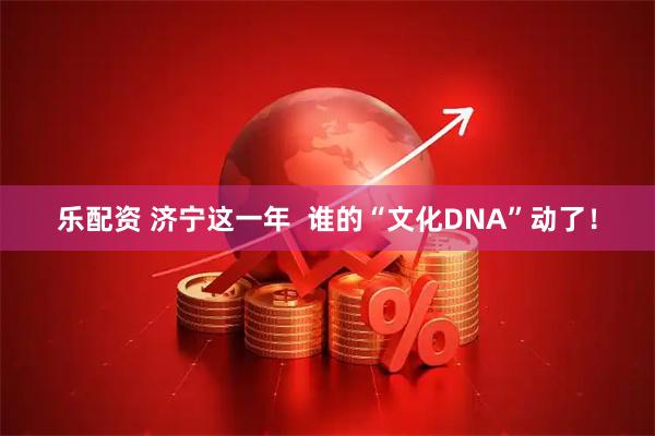 乐配资 济宁这一年  谁的“文化DNA”动了！