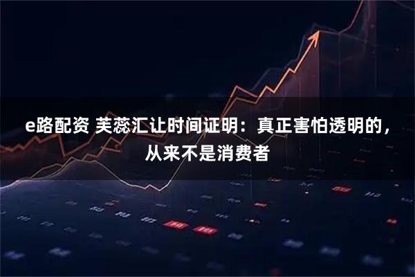 e路配资 芙蕊汇让时间证明：真正害怕透明的，从来不是消费者