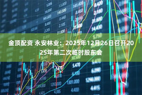 金顶配资 永安林业：2025年12月26日召开2025年第二次临时股东会