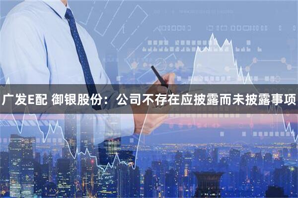 广发E配 御银股份：公司不存在应披露而未披露事项