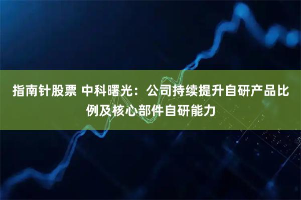 指南针股票 中科曙光：公司持续提升自研产品比例及核心部件自研能力