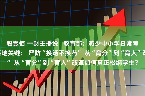 股壹佰 一财主播说   教育部：减少中小学日常考试测试频次 减负新政落地关键： 严防“换汤不换药” 从“育分”到“育人”改革如何真正松绑学生？