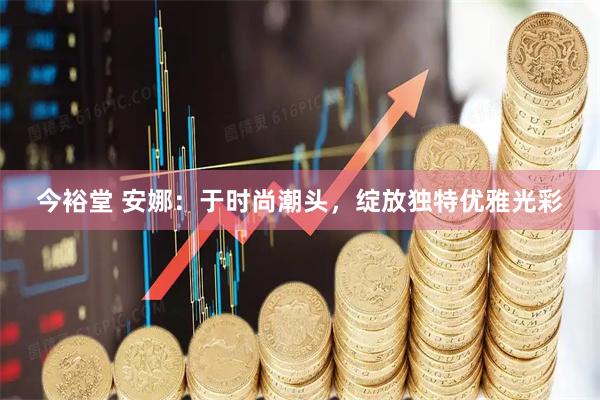 今裕堂 安娜：于时尚潮头，绽放独特优雅光彩