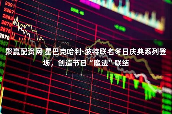 聚赢配资网 星巴克哈利·波特联名冬日庆典系列登场，创造节日“魔法”联结
