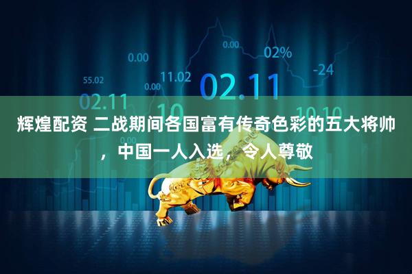 辉煌配资 二战期间各国富有传奇色彩的五大将帅，中国一人入选，令人尊敬