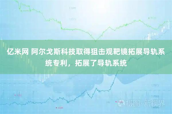 亿米网 阿尔戈斯科技取得狙击观靶镜拓展导轨系统专利，拓展了导轨系统