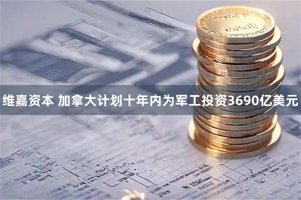 维嘉资本 加拿大计划十年内为军工投资3690亿美元