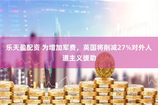 乐天盈配资 为增加军费，英国将削减27%对外人道主义援助