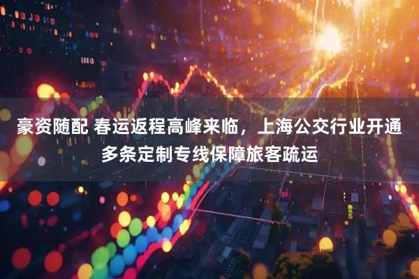 豪资随配 春运返程高峰来临，上海公交行业开通多条定制专线保障旅客疏运