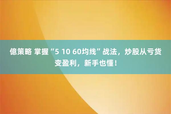 億策略 掌握“5 10 60均线”战法，炒股从亏货变盈利，新手也懂！