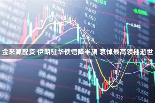 金来源配资 伊朗驻华使馆降半旗 哀悼最高领袖逝世