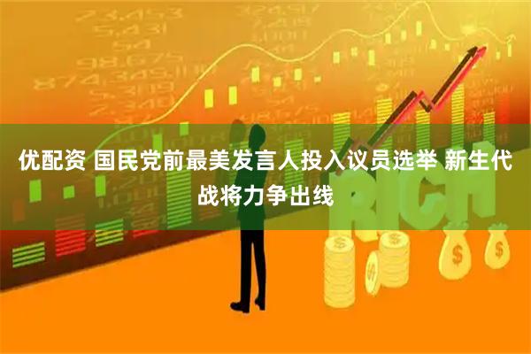 优配资 国民党前最美发言人投入议员选举 新生代战将力争出线