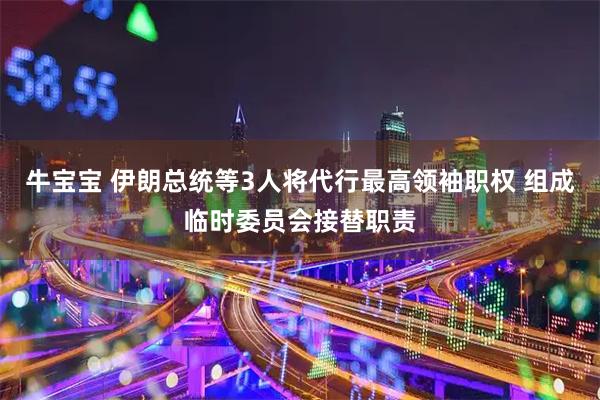 牛宝宝 伊朗总统等3人将代行最高领袖职权 组成临时委员会接替职责
