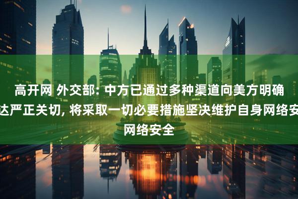 高开网 外交部: 中方已通过多种渠道向美方明确表达严正关切, 将采取一切必要措施坚决维护自身网络安全