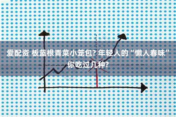 爱配资 板蓝根青菜小笼包? 年轻人的“懒人春味”你吃过几种?