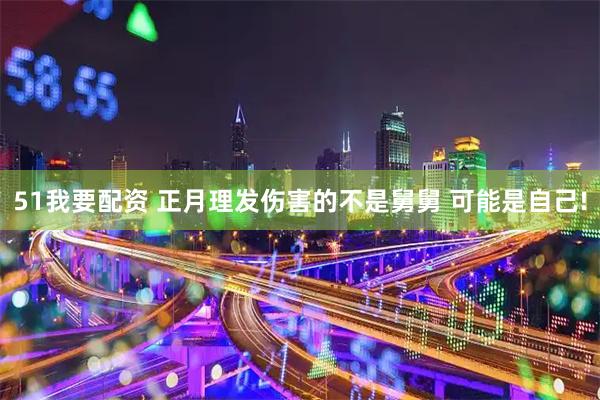51我要配资 正月理发伤害的不是舅舅 可能是自己!