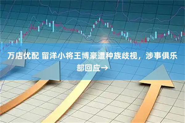 万店优配 留洋小将王博豪遭种族歧视，涉事俱乐部回应→