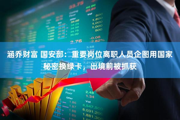 涵乔财富 国安部：重要岗位离职人员企图用国家秘密换绿卡，出境前被抓获