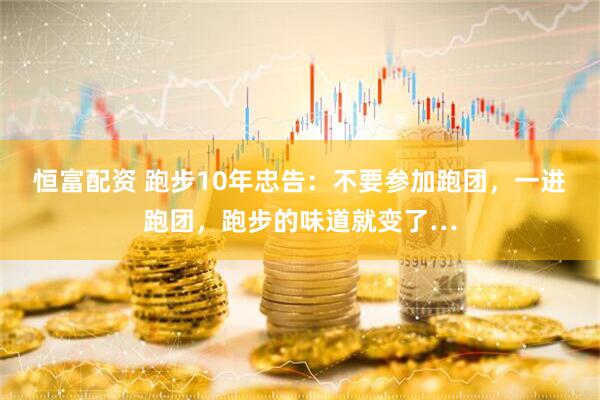 恒富配资 跑步10年忠告：不要参加跑团，一进跑团，跑步的味道就变了…