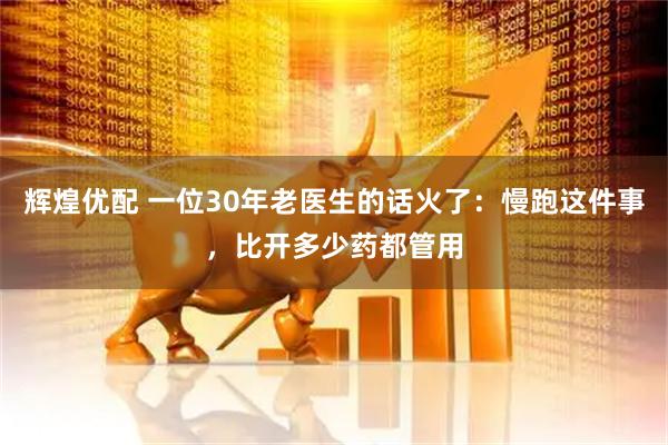 辉煌优配 一位30年老医生的话火了：慢跑这件事，比开多少药都管用