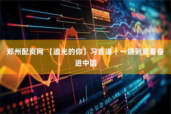 郑州配资网 【追光的你】习言道｜一镜到底看奋进中国