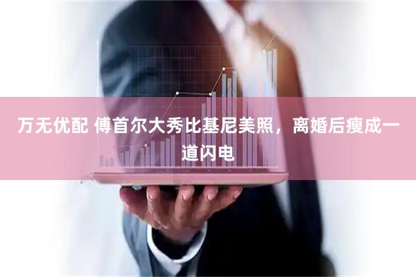 万无优配 傅首尔大秀比基尼美照，离婚后瘦成一道闪电
